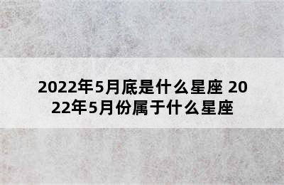 2022年5月底是什么星座 2022年5月份属于什么星座